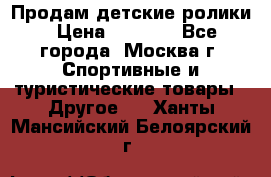 Продам детские ролики › Цена ­ 1 200 - Все города, Москва г. Спортивные и туристические товары » Другое   . Ханты-Мансийский,Белоярский г.